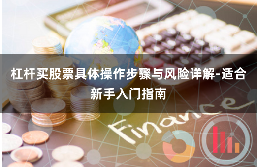 杠杆买股票具体操作步骤与风险详解-适合新手入门指南