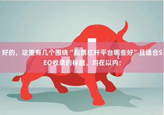 好的，这里有几个围绕“股票杠杆平台哪些好”且适合SEO收录的标题，均在以内：