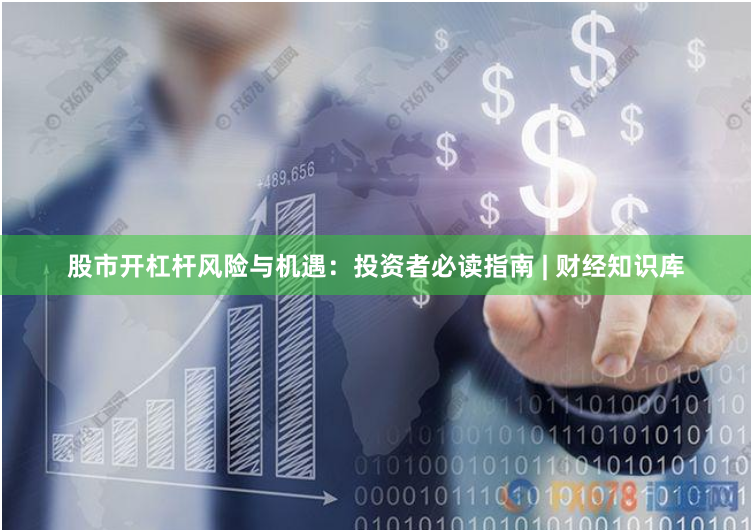 股市开杠杆风险与机遇：投资者必读指南 | 财经知识库