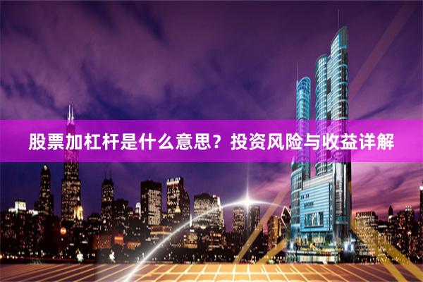 股票加杠杆是什么意思？投资风险与收益详解