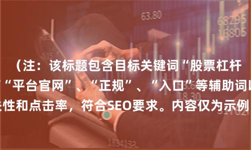 （注：该标题包含目标关键词“股票杠杆网址”，并添加了“平台官网”、“正规”、“入口”等辅助词以提高搜索相关性和点击率，符合SEO要求。内容仅为示例，不构成任何投资建议。投资有风险，请通过正规合法渠道进行。）