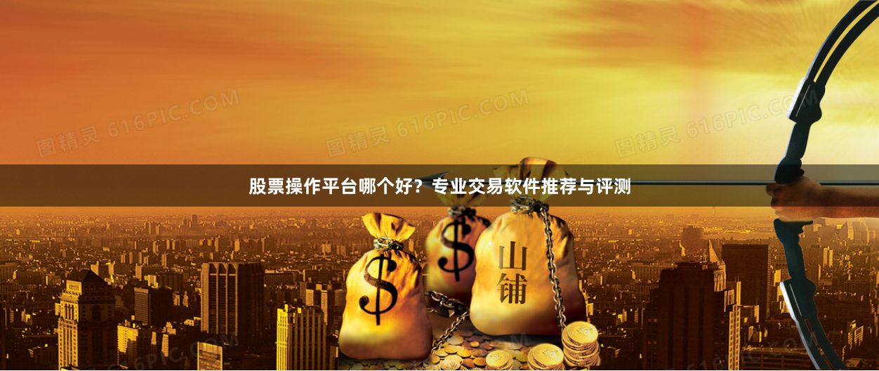 股票操作平台哪个好？专业交易软件推荐与评测