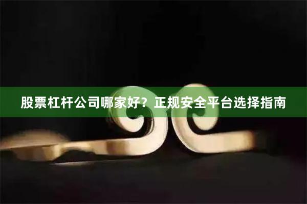 股票杠杆公司哪家好？正规安全平台选择指南