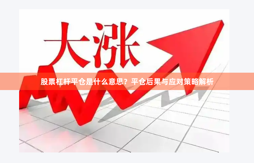 股票杠杆平仓是什么意思？平仓后果与应对策略解析