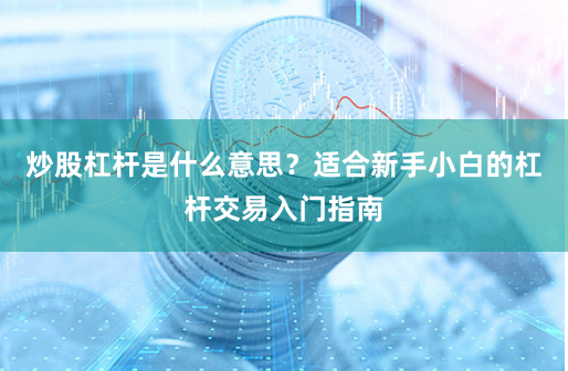 炒股杠杆是什么意思？适合新手小白的杠杆交易入门指南