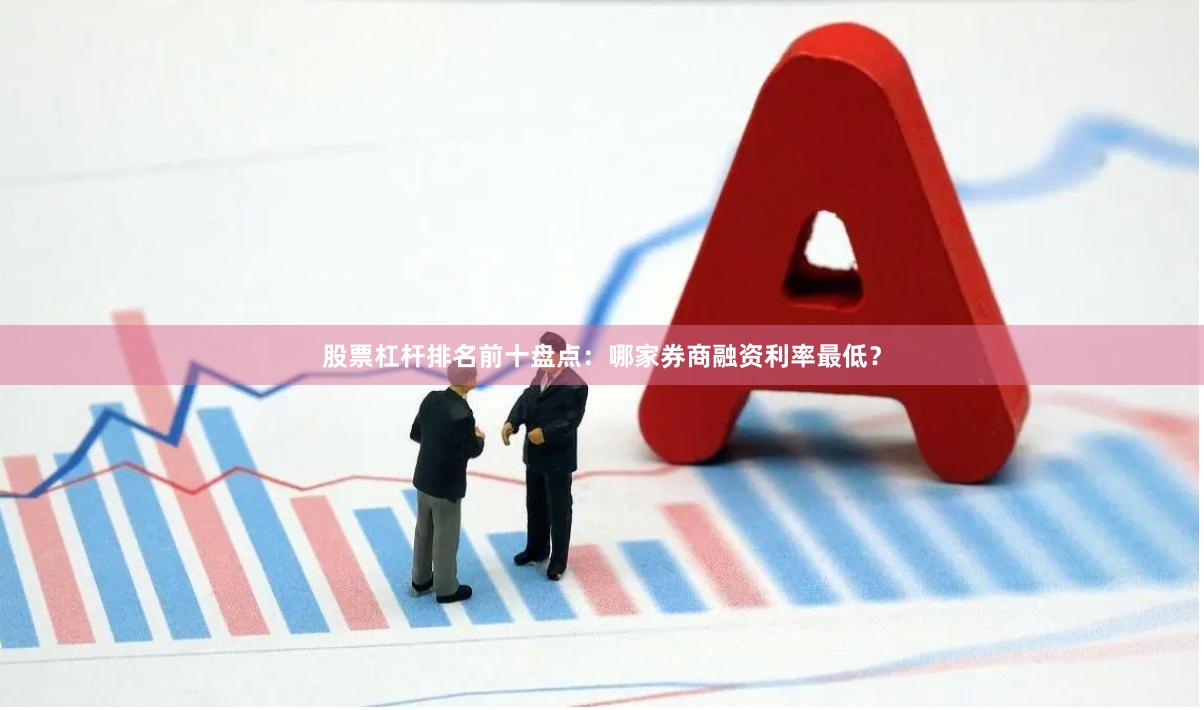 股票杠杆排名前十盘点：哪家券商融资利率最低？