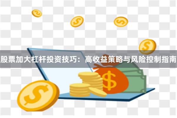股票加大杠杆投资技巧：高收益策略与风险控制指南