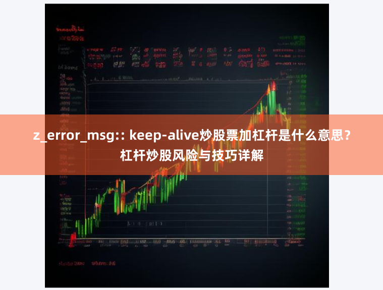 z_error_msg:: keep-alive炒股票加杠杆是什么意思？杠杆炒股风险与技巧详解