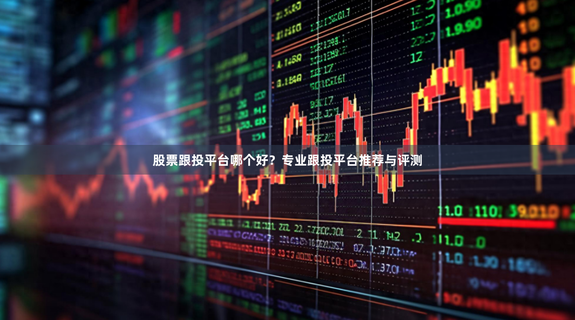 股票跟投平台哪个好？专业跟投平台推荐与评测