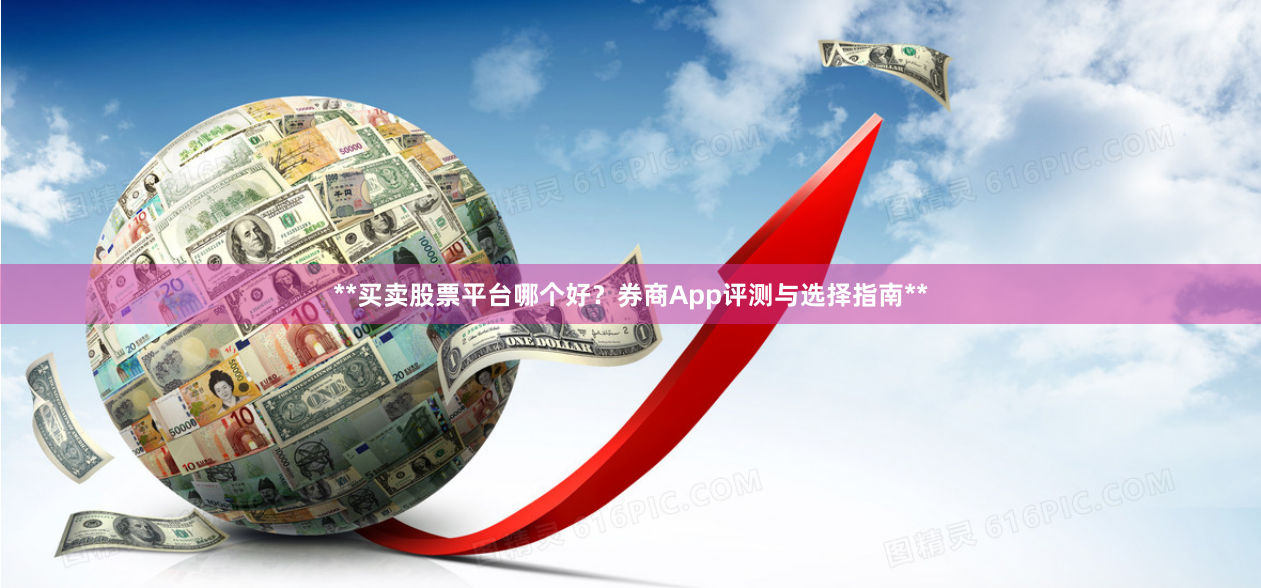 **买卖股票平台哪个好？券商App评测与选择指南**