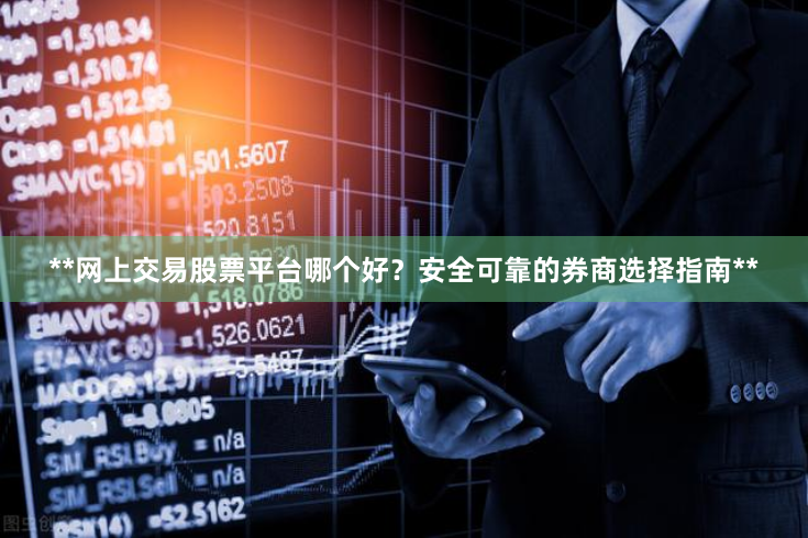 **网上交易股票平台哪个好？安全可靠的券商选择指南**