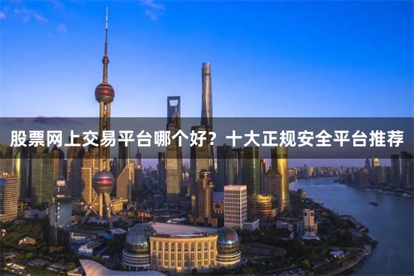 股票网上交易平台哪个好？十大正规安全平台推荐