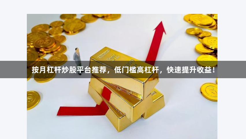 按月杠杆炒股平台推荐，低门槛高杠杆，快速提升收益！