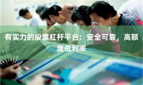 有实力的股票杠杆平台：安全可靠，高额度低利率