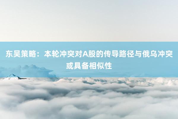 东吴策略：本轮冲突对A股的传导路径与俄乌冲突或具备相似性