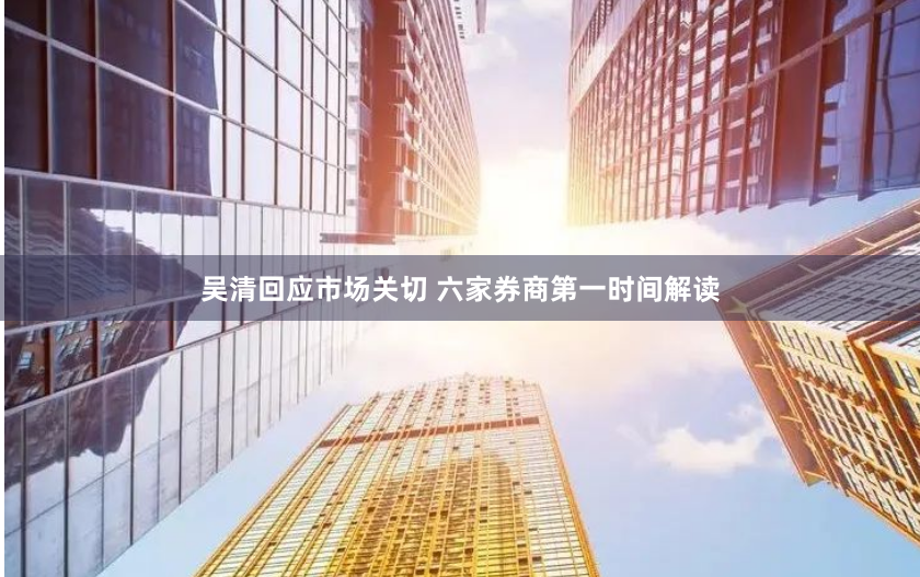 吴清回应市场关切 六家券商第一时间解读