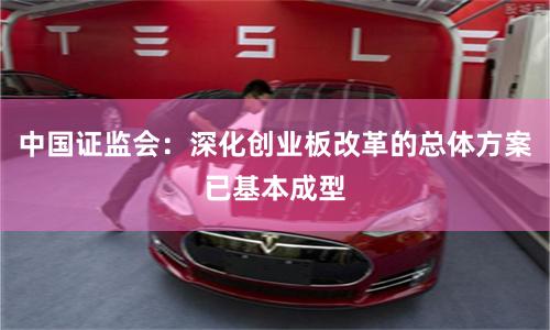 中国证监会：深化创业板改革的总体方案已基本成型