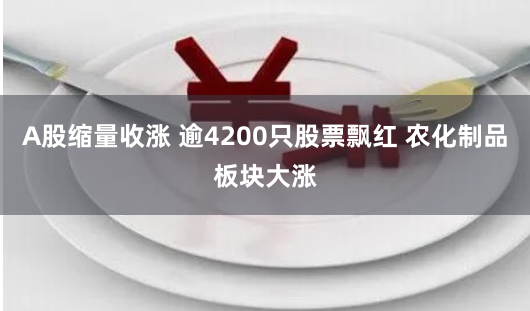 A股缩量收涨 逾4200只股票飘红 农化制品板块大涨