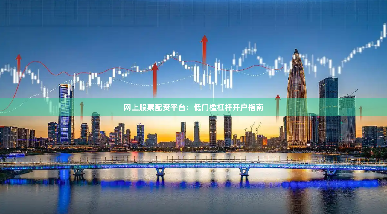 网上股票配资平台：低门槛杠杆开户指南