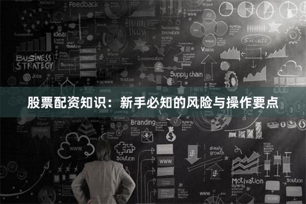 股票配资知识：新手必知的风险与操作要点