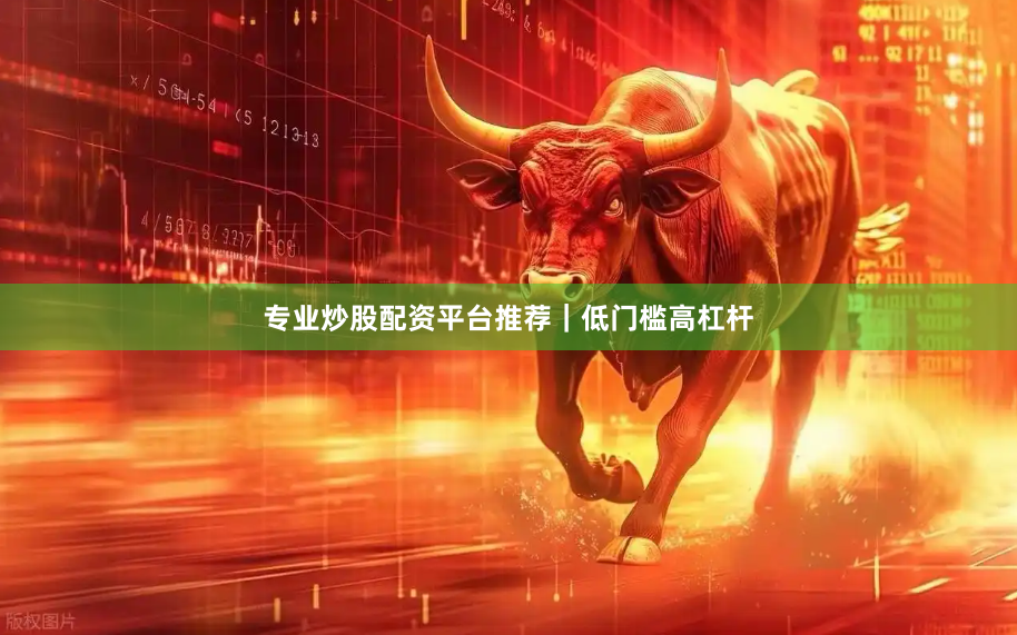 专业炒股配资平台推荐｜低门槛高杠杆
