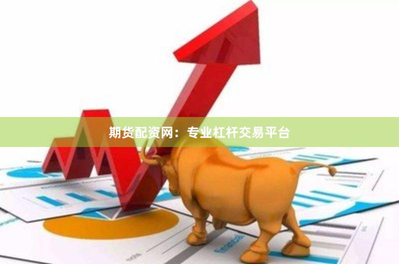期货配资网：专业杠杆交易平台