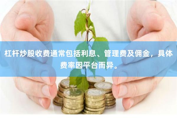 杠杆炒股收费通常包括利息、管理费及佣金,具体费率因平台而异。